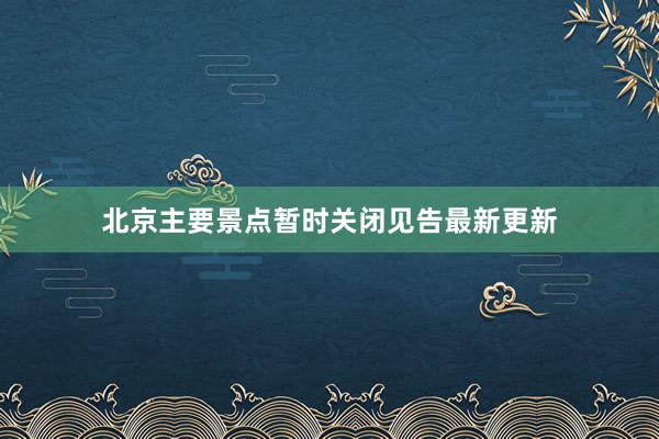 北京主要景点暂时关闭见告最新更新