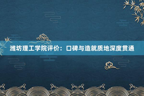 潍坊理工学院评价：口碑与造就质地深度贯通